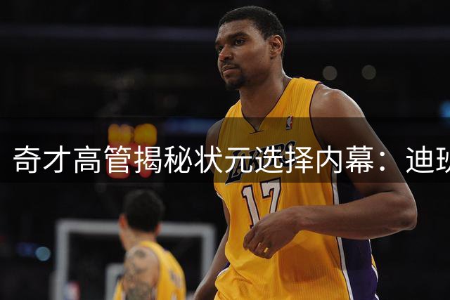奇才高管揭秘状元选择内幕：迪班萨四项特质征服管理层