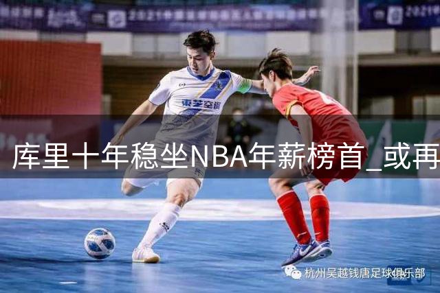 库里十年稳坐NBA年薪榜首 或再签1.37亿大合同