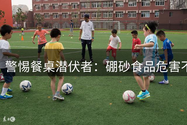 警惕餐桌"潜伏者"：硼砂食品危害不容忽视