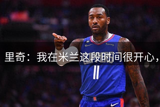 里奇：我在米兰这段时间很开心，我会继续为他们加油