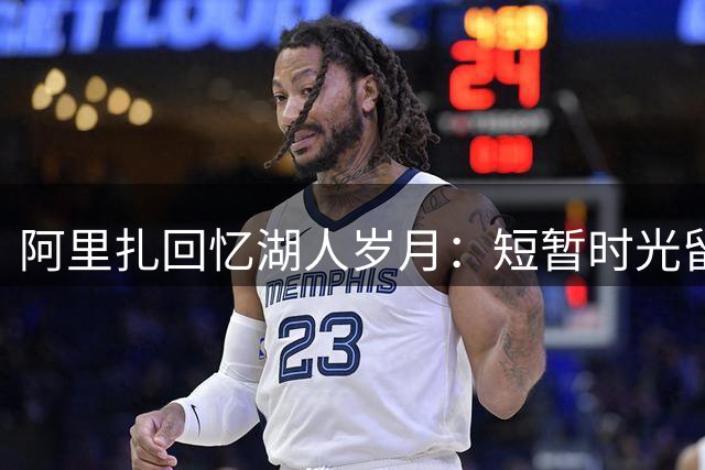 阿里扎回忆湖人岁月：短暂时光留下永恒记忆